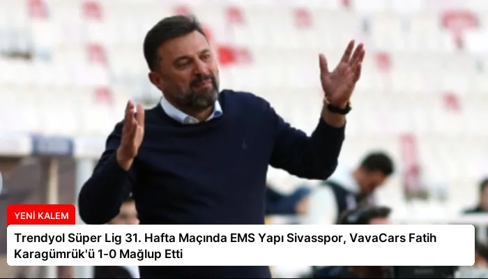 Trendyol Süper Lig 31. Hafta Maçında EMS Yapı Sivasspor, VavaCars Fatih Karagümrük’ü 1-0 Mağlup Etti