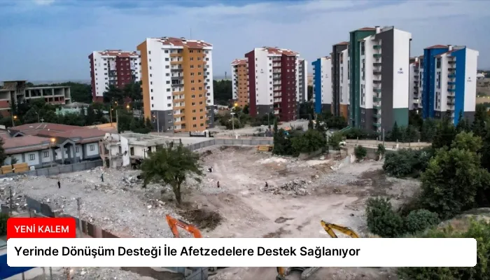 Yerinde Dönüşüm Desteği İle Afetzedelere Destek Sağlanıyor