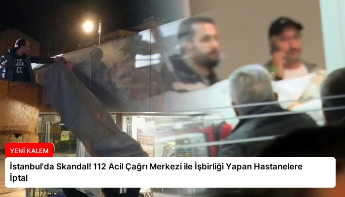 İstanbul’da Skandal! 112 Acil Çağrı Merkezi ile İşbirliği Yapan Hastanelere İptal