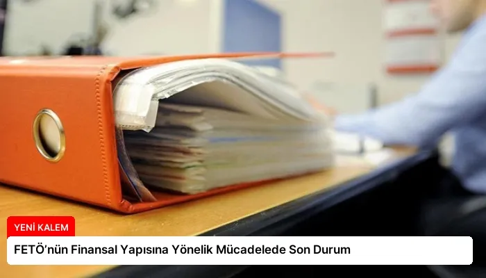FETÖ’nün Finansal Yapısına Yönelik Mücadelede Son Durum