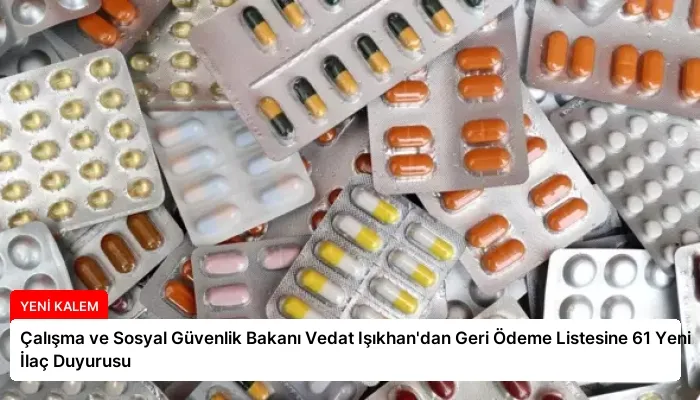 Çalışma ve Sosyal Güvenlik Bakanı Vedat Işıkhan’dan Geri Ödeme Listesine 61 Yeni İlaç Duyurusu