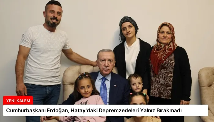 Cumhurbaşkanı Erdoğan, Hatay’daki Depremzedeleri Yalnız Bırakmadı