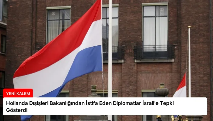 Hollanda Dışişleri Bakanlığından İstifa Eden Diplomatlar İsrail’e Tepki Gösterdi