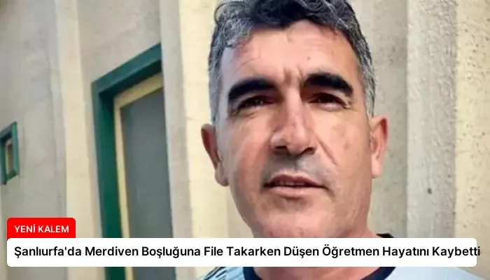 Şanlıurfa’da Merdiven Boşluğuna File Takarken Düşen Öğretmen Hayatını Kaybetti