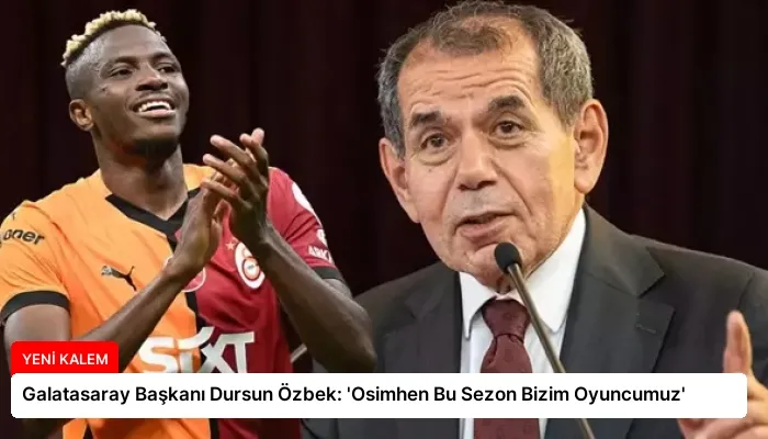 Galatasaray Başkanı Dursun Özbek: ‘Osimhen Bu Sezon Bizim Oyuncumuz’