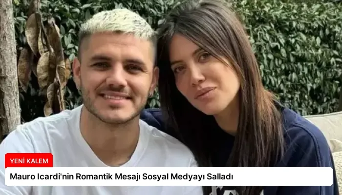 Mauro Icardi’nin Romantik Mesajı Sosyal Medyayı Salladı