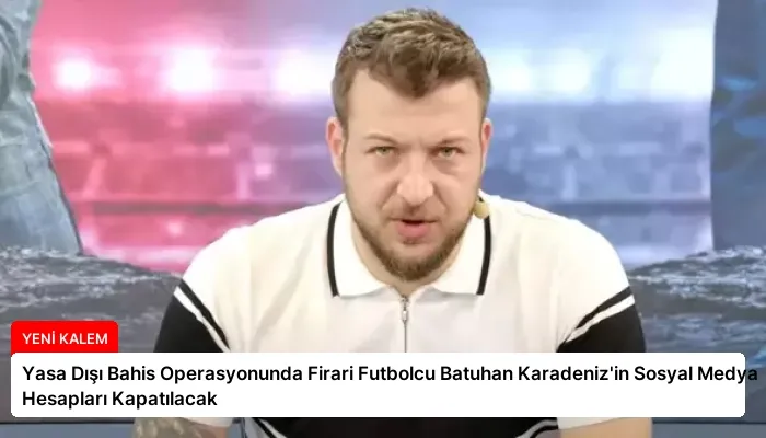 Yasa Dışı Bahis Operasyonunda Firari Futbolcu Batuhan Karadeniz’in Sosyal Medya Hesapları Kapatılacak