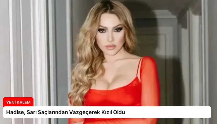 Hadise, Sarı Saçlarından Vazgeçerek Kızıl Oldu
