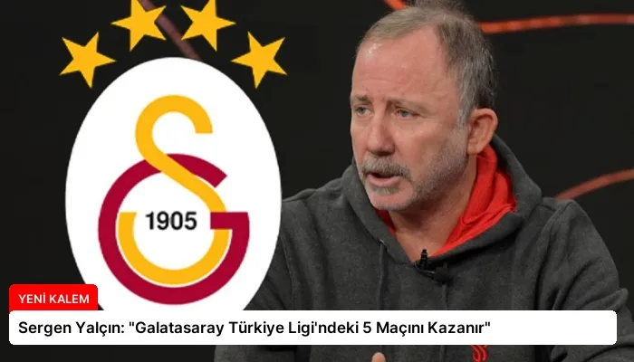 Sergen Yalçın: “Galatasaray Türkiye Ligi’ndeki 5 Maçını Kazanır”