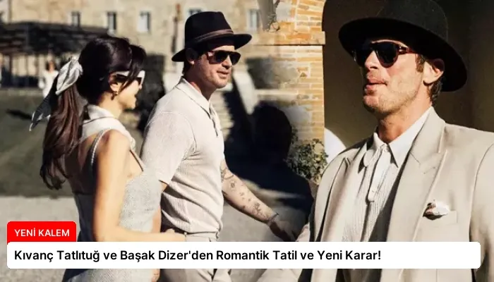 Kıvanç Tatlıtuğ ve Başak Dizer’den Romantik Tatil ve Yeni Karar!