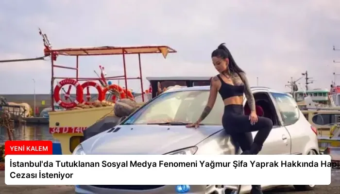 İstanbul’da Tutuklanan Sosyal Medya Fenomeni Yağmur Şifa Yaprak Hakkında Hapis Cezası İsteniyor