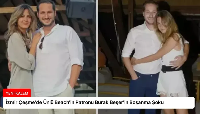 İzmir Çeşme’de Ünlü Beach’in Patronu Burak Beşer’in Boşanma Şoku