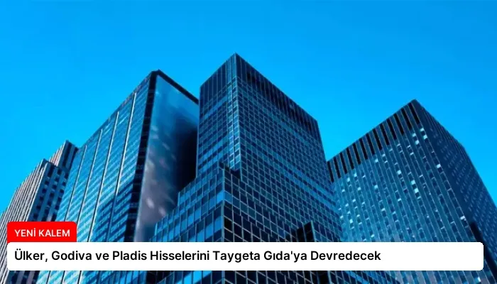 Ülker, Godiva ve Pladis Hisselerini Taygeta Gıda’ya Devredecek