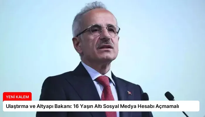 Ulaştırma ve Altyapı Bakanı: 16 Yaşın Altı Sosyal Medya Hesabı Açmamalı