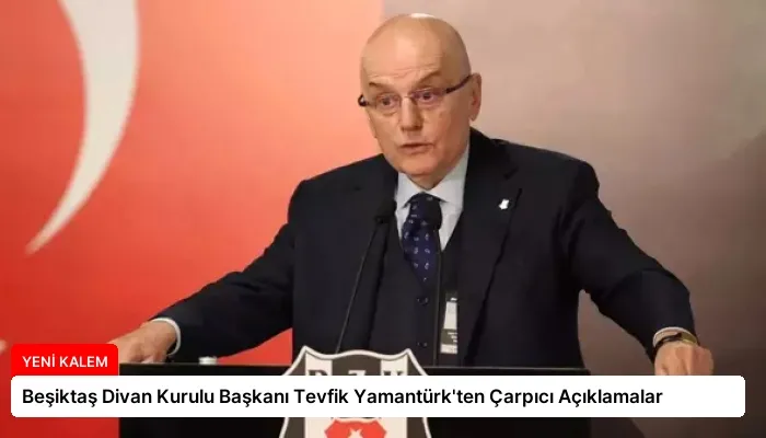 Beşiktaş Divan Kurulu Başkanı Tevfik Yamantürk’ten Çarpıcı Açıklamalar