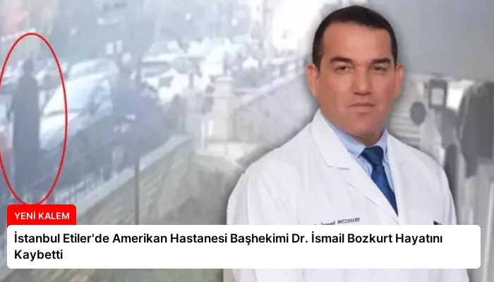 İstanbul Etiler’de Amerikan Hastanesi Başhekimi Dr. İsmail Bozkurt Hayatını Kaybetti