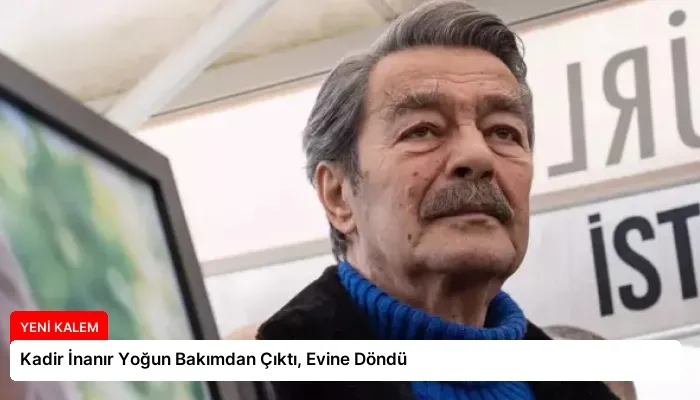 Kadir İnanır Yoğun Bakımdan Çıktı, Evine Döndü