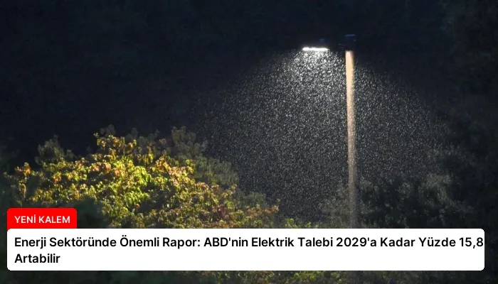 Enerji Sektöründe Önemli Rapor: ABD’nin Elektrik Talebi 2029’a Kadar Yüzde 15,8 Artabilir