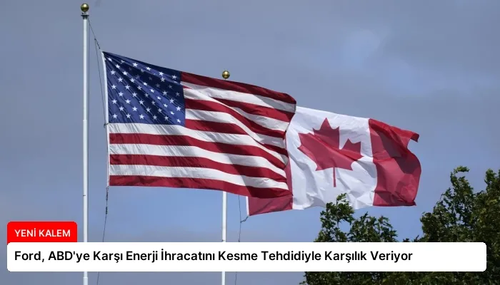 Ford, ABD’ye Karşı Enerji İhracatını Kesme Tehdidiyle Karşılık Veriyor