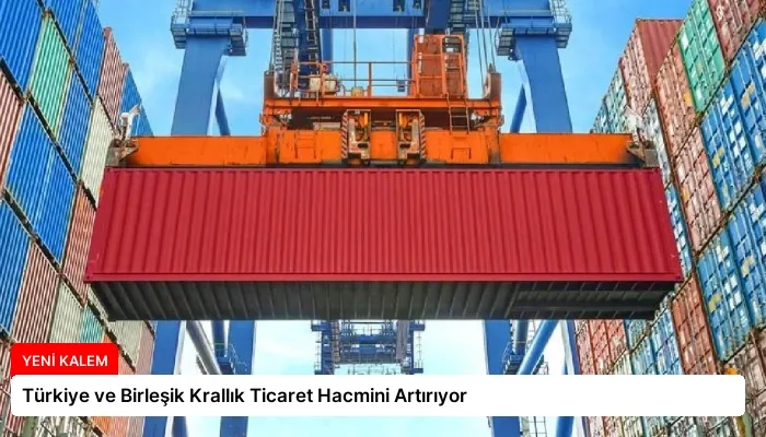 Türkiye ve Birleşik Krallık Ticaret Hacmini Artırıyor