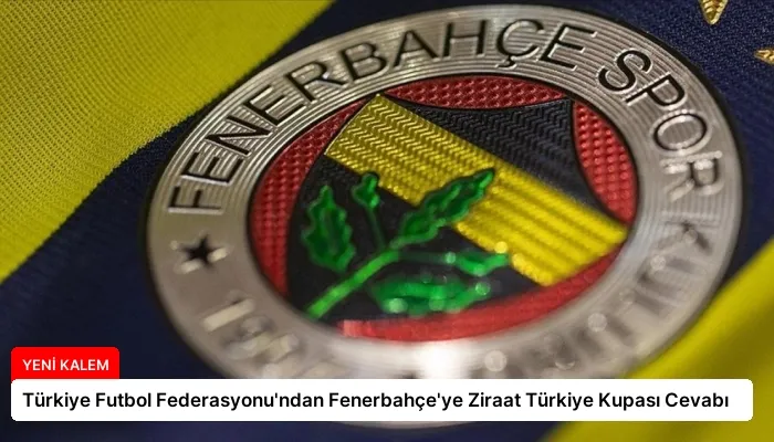 Türkiye Futbol Federasyonu’ndan Fenerbahçe’ye Ziraat Türkiye Kupası Cevabı