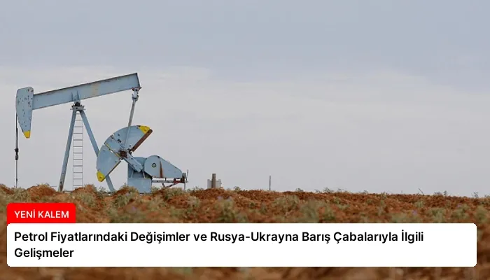 Petrol Fiyatlarındaki Değişimler ve Rusya-Ukrayna Barış Çabalarıyla İlgili Gelişmeler