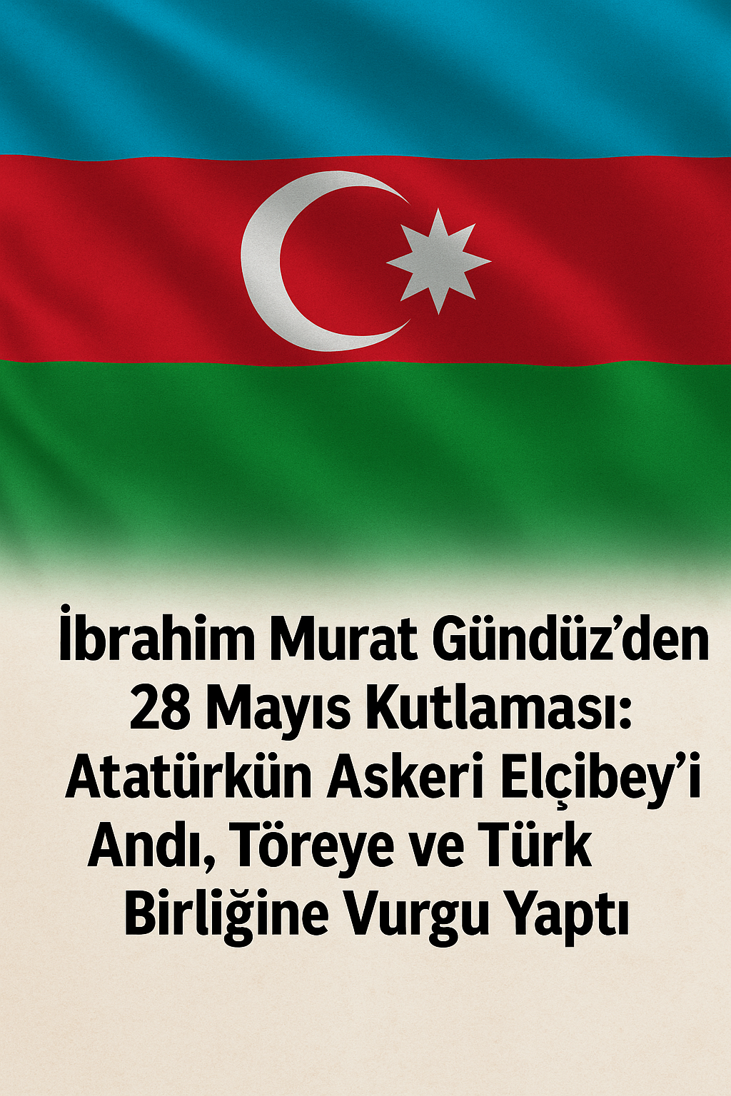İbrahim Murat Gündüz’den 28 Mayıs Azerbaycan Kutlaması: Elçibey’e Vefa, Töreye Sadakat, Türk Birliği’ne Çağrı