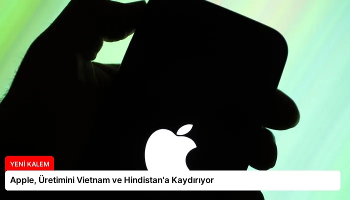 Apple, Üretimini Vietnam ve Hindistan’a Kaydırıyor
