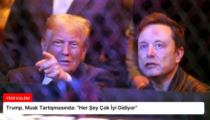 Trump, Musk Tartışmasında: “Her Şey Çok İyi Gidiyor”