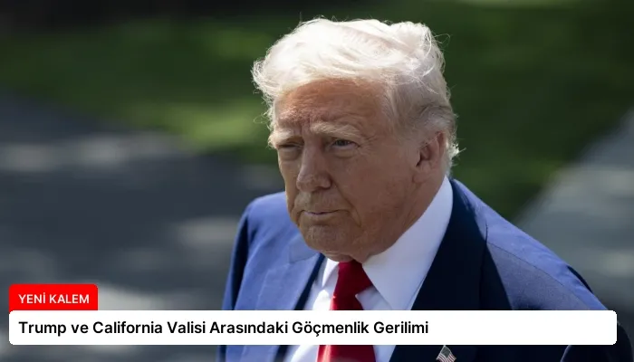 Trump ve California Valisi Arasındaki Göçmenlik Gerilimi