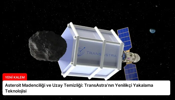 Asteroit Madenciliği ve Uzay Temizliği: TransAstra’nın Yenilikçi Yakalama Teknolojisi
