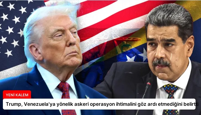 Trump, Venezuela’ya yönelik askeri operasyon ihtimalini göz ardı etmediğini belirtti