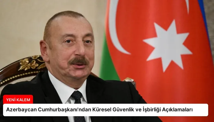 Azerbaycan Cumhurbaşkanı’ndan Küresel Güvenlik ve İşbirliği Açıklamaları