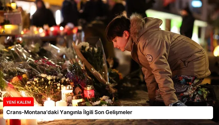 Crans-Montana’daki Yangınla İlgili Son Gelişmeler