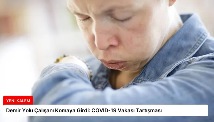 Demir Yolu Çalışanı Komaya Girdi: COVID-19 Vakası Tartışması