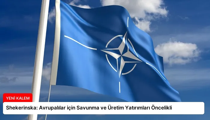 Shekerinska: Avrupalılar için Savunma ve Üretim Yatırımları Öncelikli