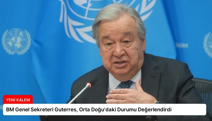 BM Genel Sekreteri Guterres, Orta Doğu’daki Durumu Değerlendirdi
