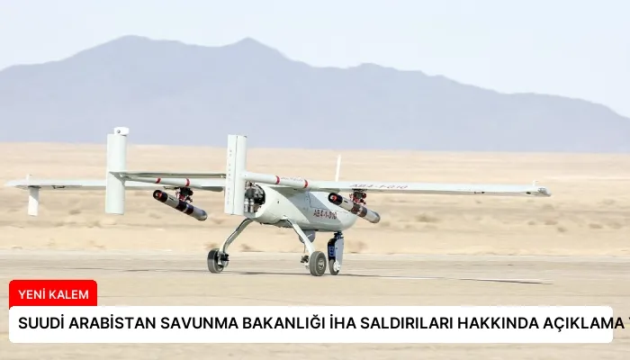 SUUDİ ARABİSTAN SAVUNMA BAKANLIĞI İHA SALDIRILARI HAKKINDA AÇIKLAMA YAPTI