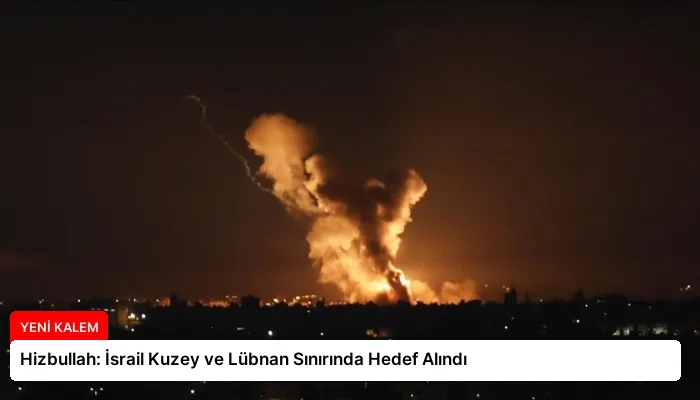 Hizbullah: İsrail Kuzey ve Lübnan Sınırında Hedef Alındı