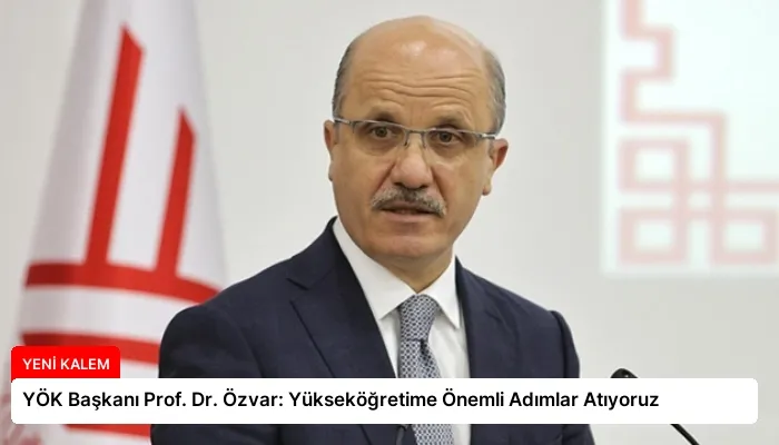 YÖK Başkanı Prof. Dr. Özvar: Yükseköğretime Önemli Adımlar Atıyoruz
