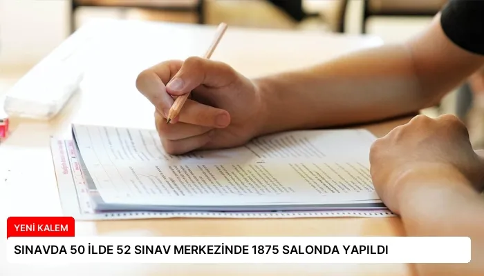 SINAVDA 50 İLDE 52 SINAV MERKEZİNDE 1875 SALONDA YAPILDI