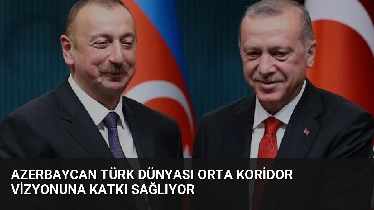 Azerbaycan Türk Dünyası Orta Koridor Vizyonuna Katkı Sağlıyor