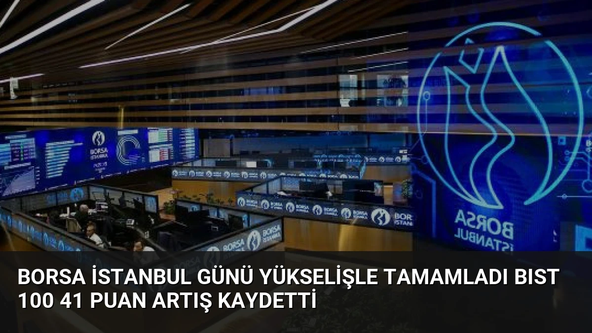 Borsa İstanbul Günü Yükselişle Tamamladı BIST 100 41 Puan Artış Kaydetti