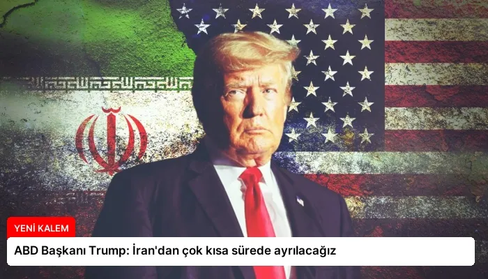 ABD Başkanı Trump: İran’dan çok kısa sürede ayrılacağız