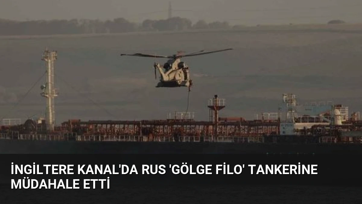 İngiltere Kanal’da Rus ‘Gölge Filo’ Tankerine Müdahale Etti