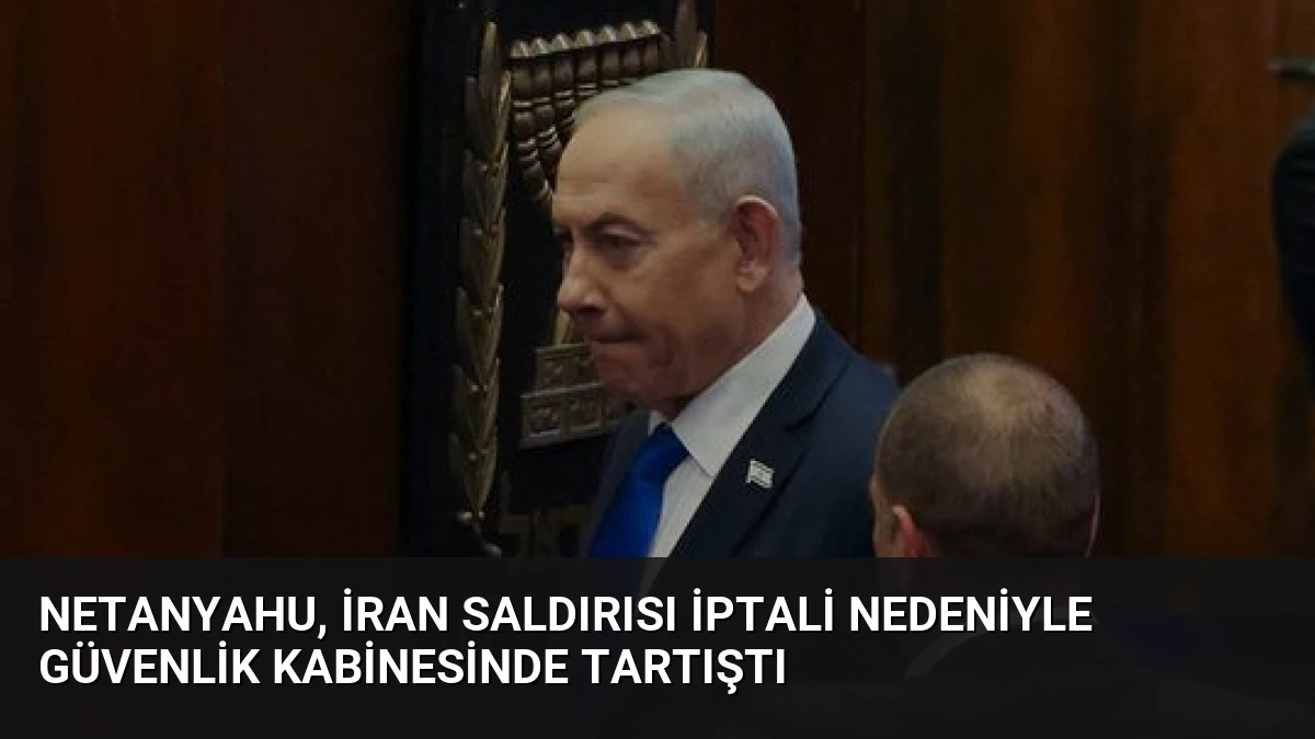 Netanyahu, İran Saldırısı İptali Nedeniyle Güvenlik Kabinesinde Tartıştı