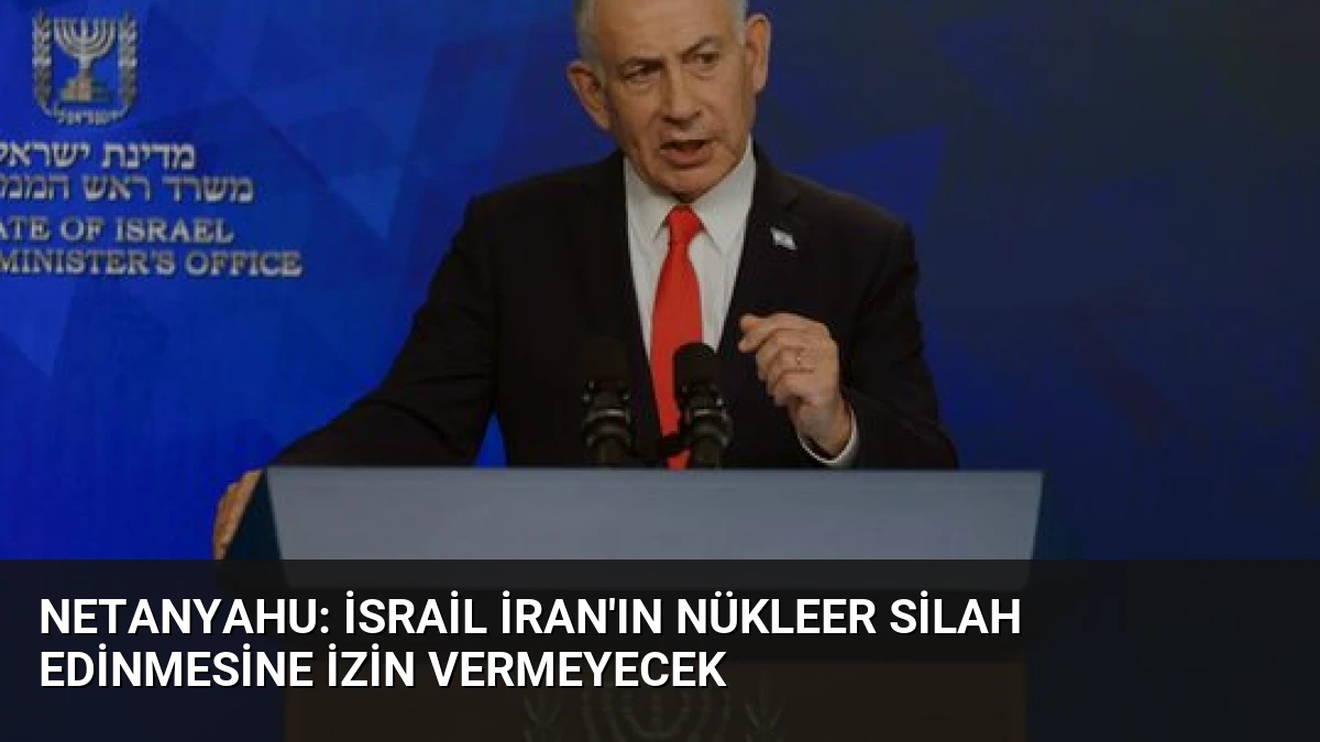 Netanyahu: İsrail İran’ın Nükleer Silah Edinmesine İzin Vermeyecek