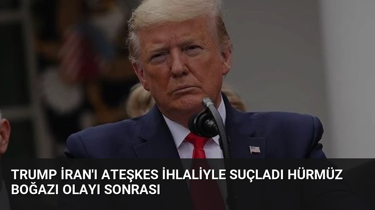 Trump İran’ı Ateşkes İhlaliyle Suçladı Hürmüz Boğazı Olayı Sonrası
