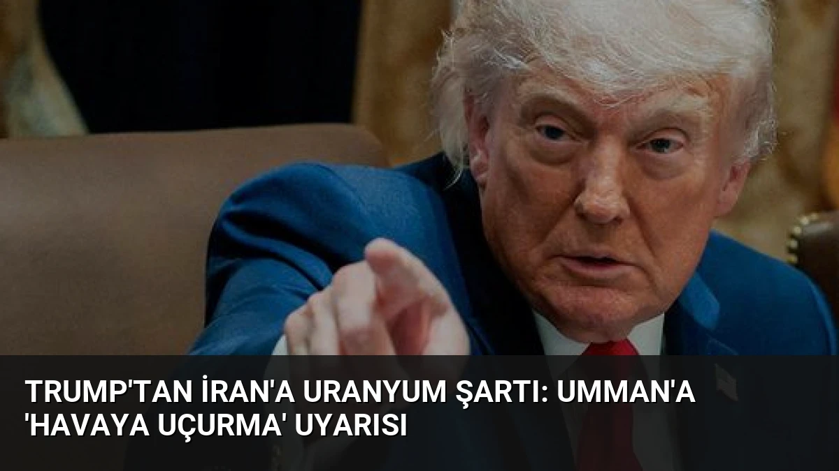 Trump’tan İran’a Uranyum Şartı: Umman’a ‘Havaya Uçurma’ Uyarısı
