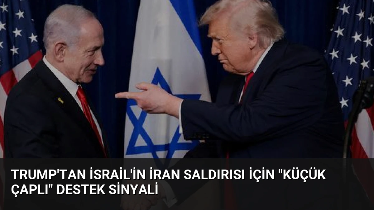 Trump’tan İsrail’in İran Saldırısı İçin “Küçük Çaplı” Destek Sinyali